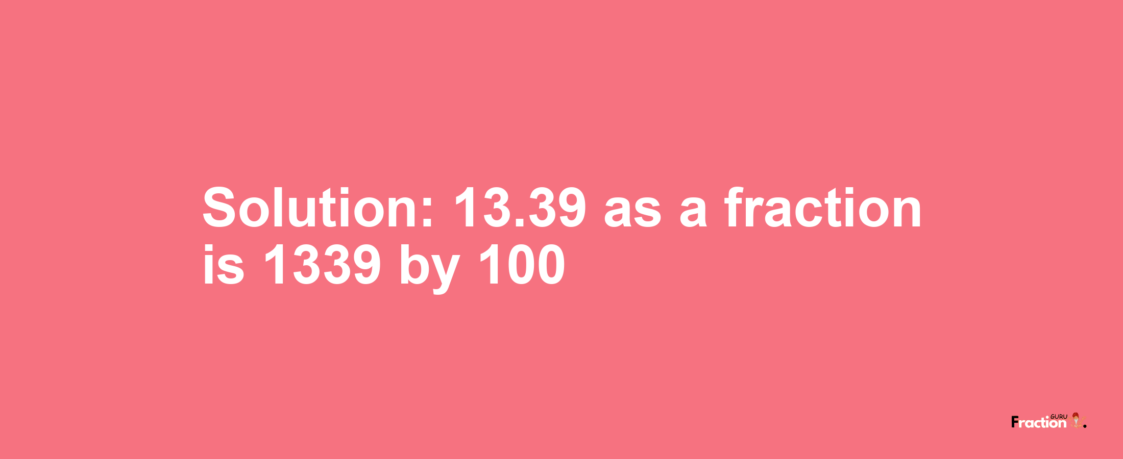 Solution:13.39 as a fraction is 1339/100